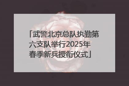 武警北京总队执勤第六支队举行2025年春季新兵授衔仪式